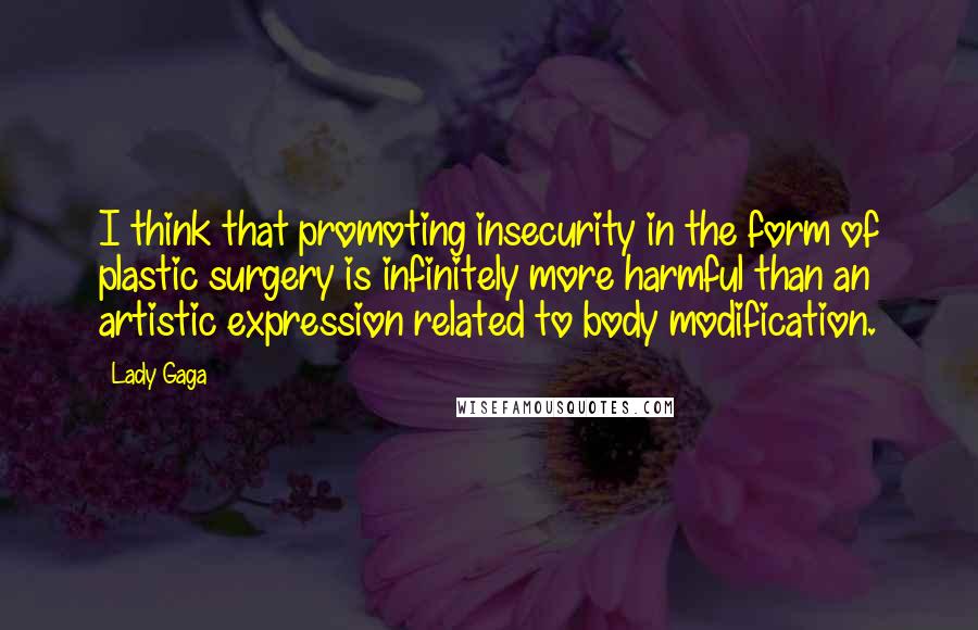 Lady Gaga Quotes: I think that promoting insecurity in the form of plastic surgery is infinitely more harmful than an artistic expression related to body modification.