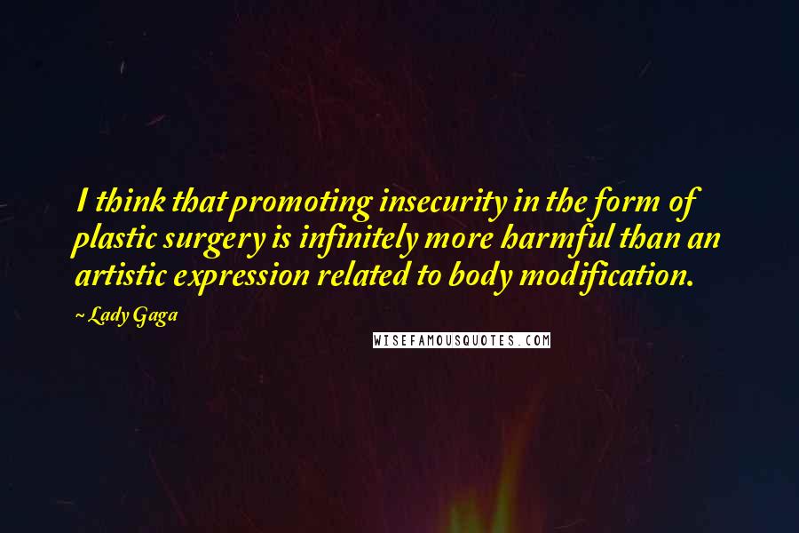 Lady Gaga Quotes: I think that promoting insecurity in the form of plastic surgery is infinitely more harmful than an artistic expression related to body modification.