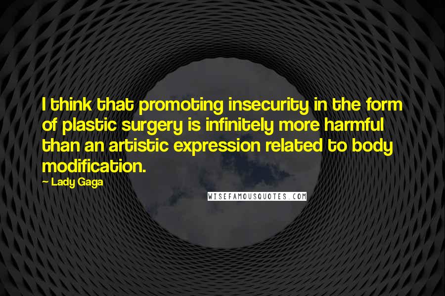 Lady Gaga Quotes: I think that promoting insecurity in the form of plastic surgery is infinitely more harmful than an artistic expression related to body modification.