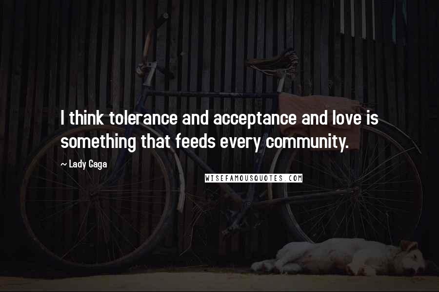 Lady Gaga Quotes: I think tolerance and acceptance and love is something that feeds every community.