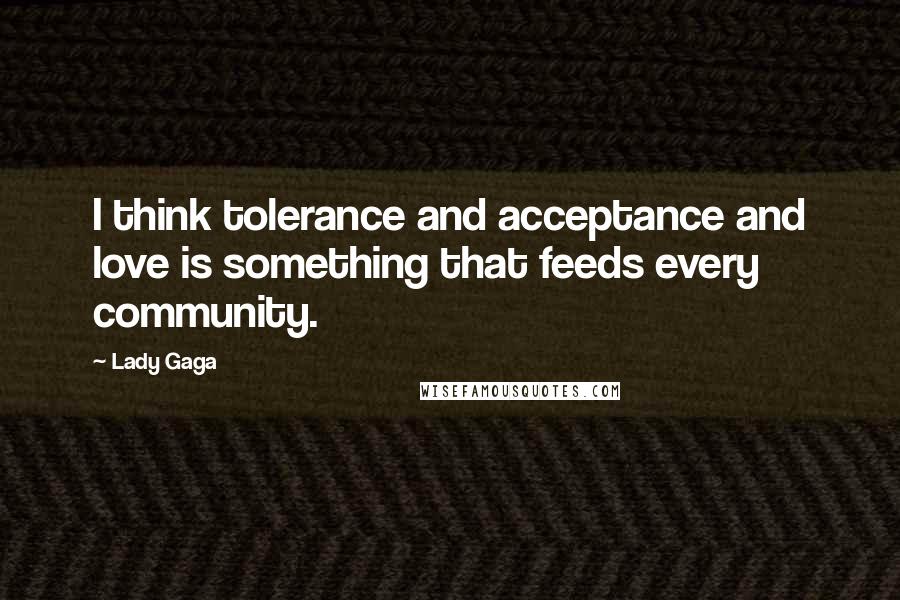 Lady Gaga Quotes: I think tolerance and acceptance and love is something that feeds every community.