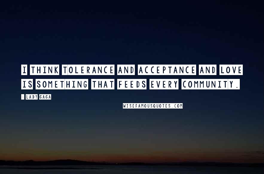 Lady Gaga Quotes: I think tolerance and acceptance and love is something that feeds every community.