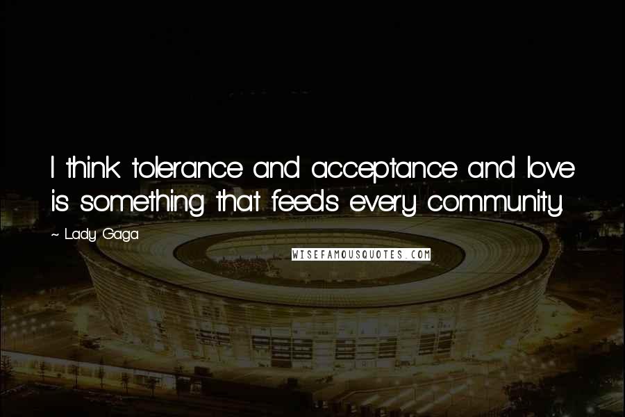 Lady Gaga Quotes: I think tolerance and acceptance and love is something that feeds every community.