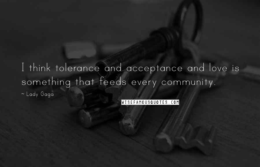 Lady Gaga Quotes: I think tolerance and acceptance and love is something that feeds every community.