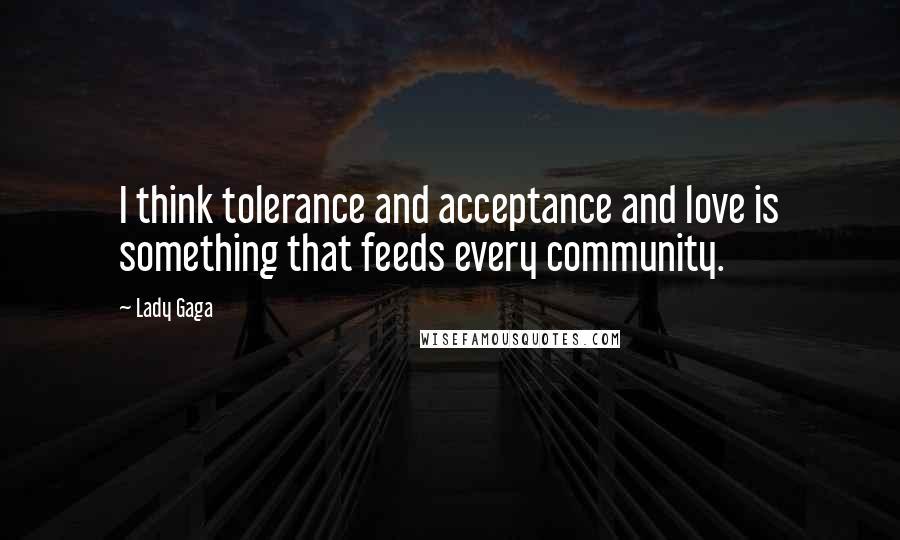 Lady Gaga Quotes: I think tolerance and acceptance and love is something that feeds every community.