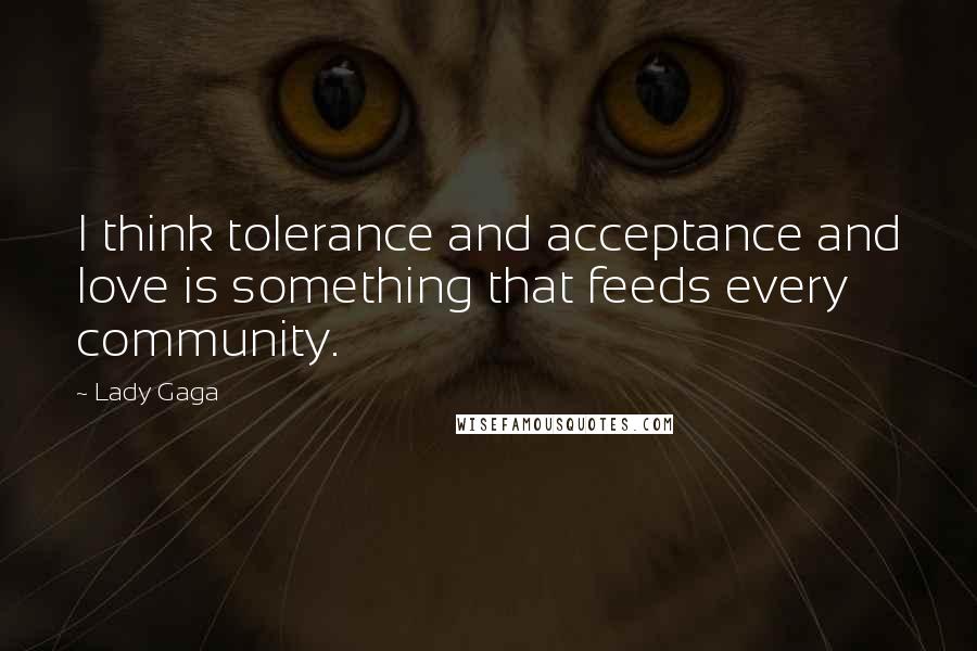 Lady Gaga Quotes: I think tolerance and acceptance and love is something that feeds every community.