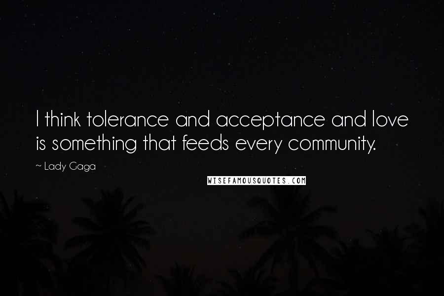 Lady Gaga Quotes: I think tolerance and acceptance and love is something that feeds every community.