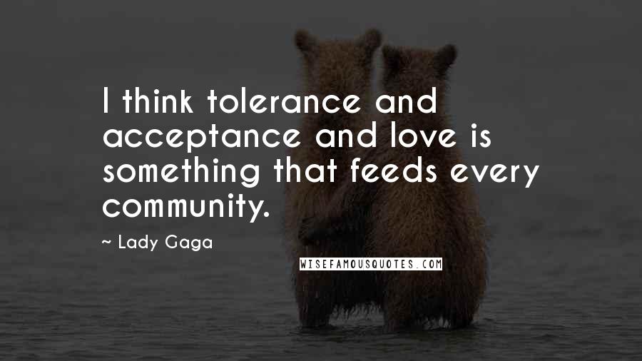 Lady Gaga Quotes: I think tolerance and acceptance and love is something that feeds every community.