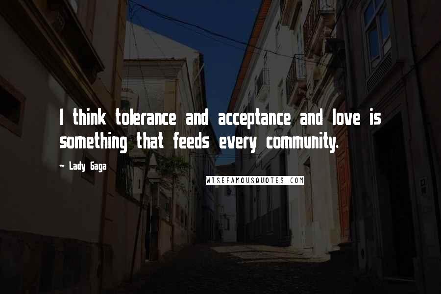 Lady Gaga Quotes: I think tolerance and acceptance and love is something that feeds every community.