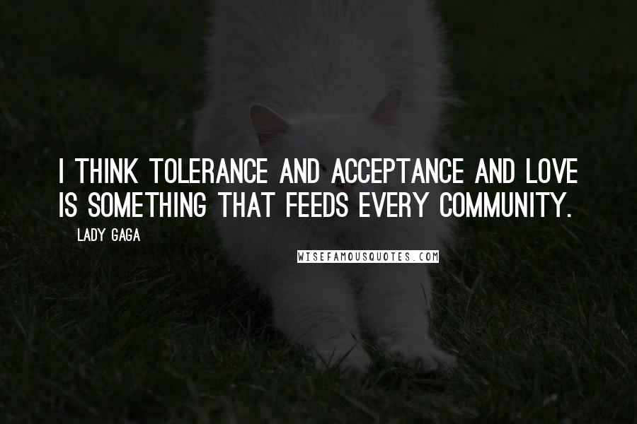 Lady Gaga Quotes: I think tolerance and acceptance and love is something that feeds every community.