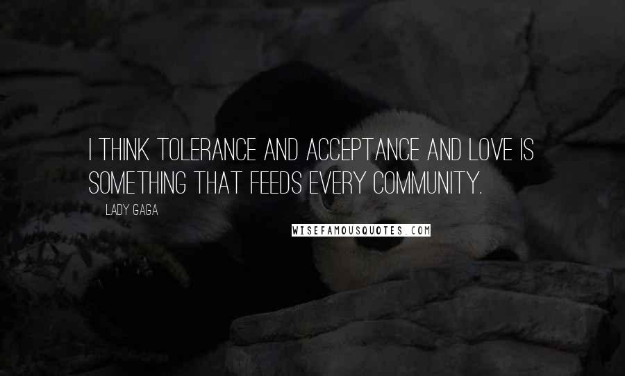 Lady Gaga Quotes: I think tolerance and acceptance and love is something that feeds every community.