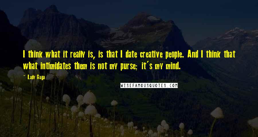 Lady Gaga Quotes: I think what it really is, is that I date creative people. And I think that what intimidates them is not my purse; it's my mind.