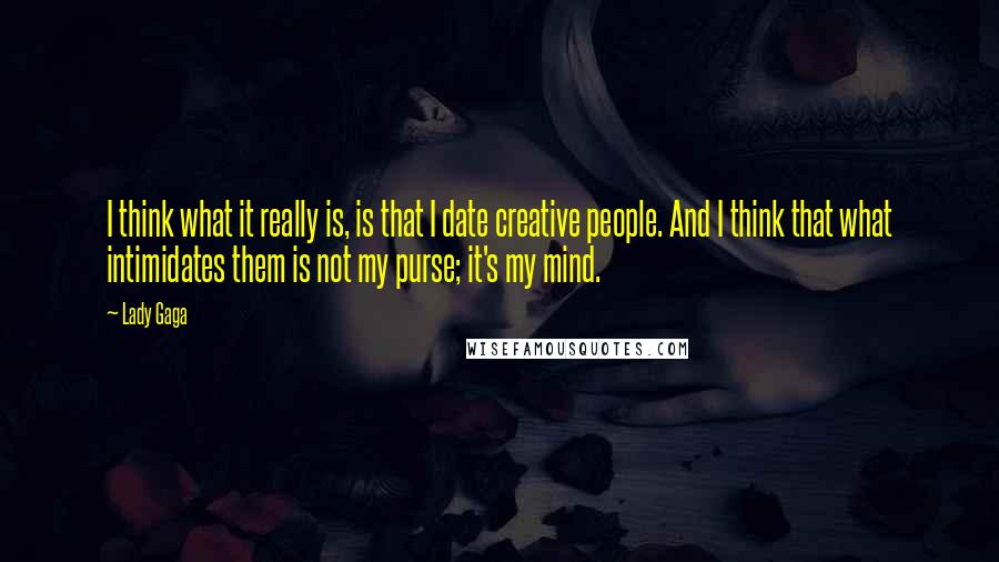 Lady Gaga Quotes: I think what it really is, is that I date creative people. And I think that what intimidates them is not my purse; it's my mind.