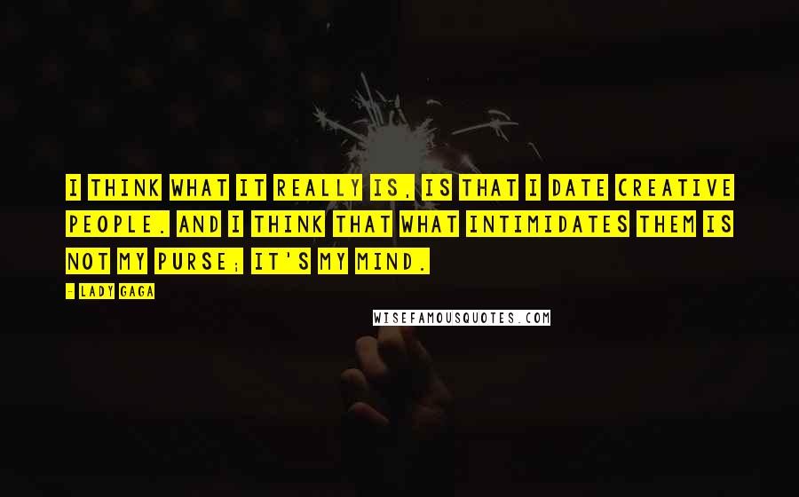 Lady Gaga Quotes: I think what it really is, is that I date creative people. And I think that what intimidates them is not my purse; it's my mind.