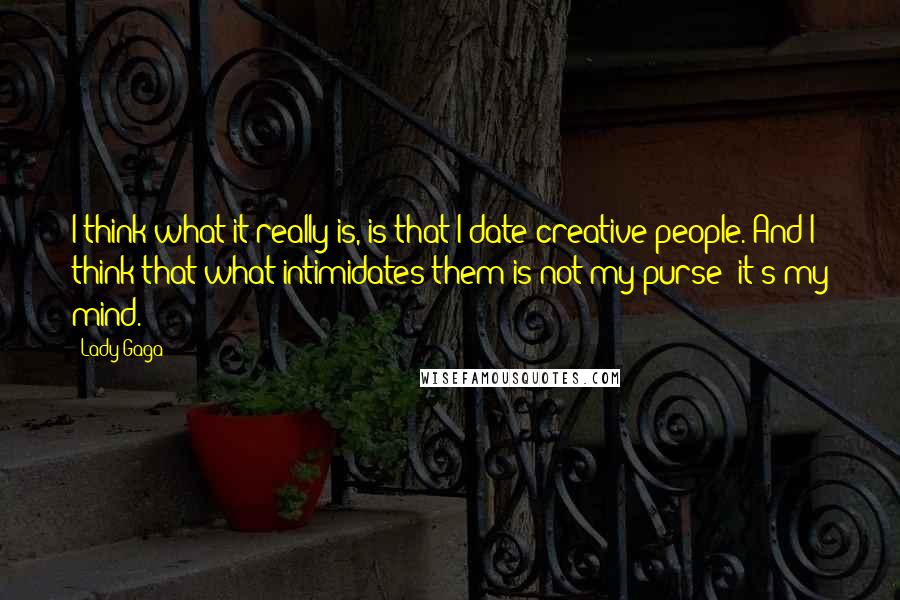 Lady Gaga Quotes: I think what it really is, is that I date creative people. And I think that what intimidates them is not my purse; it's my mind.