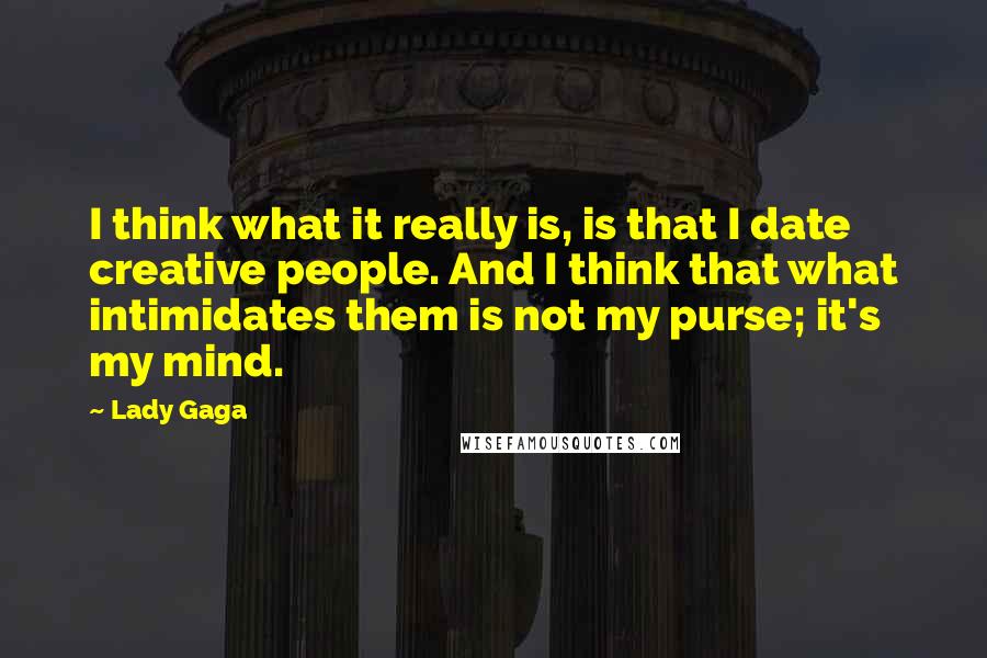 Lady Gaga Quotes: I think what it really is, is that I date creative people. And I think that what intimidates them is not my purse; it's my mind.