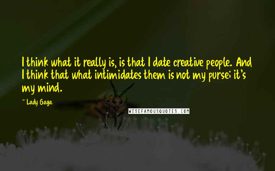 Lady Gaga Quotes: I think what it really is, is that I date creative people. And I think that what intimidates them is not my purse; it's my mind.