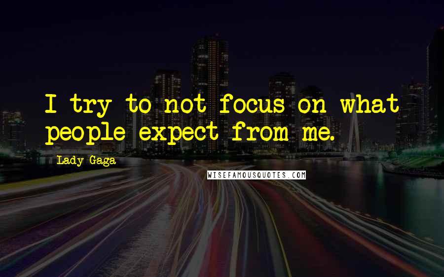 Lady Gaga Quotes: I try to not focus on what people expect from me.