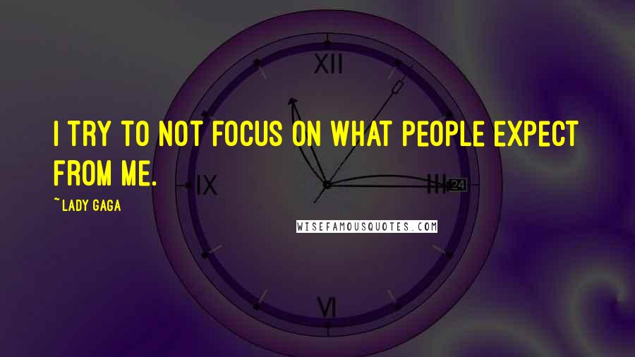 Lady Gaga Quotes: I try to not focus on what people expect from me.