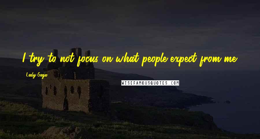 Lady Gaga Quotes: I try to not focus on what people expect from me.