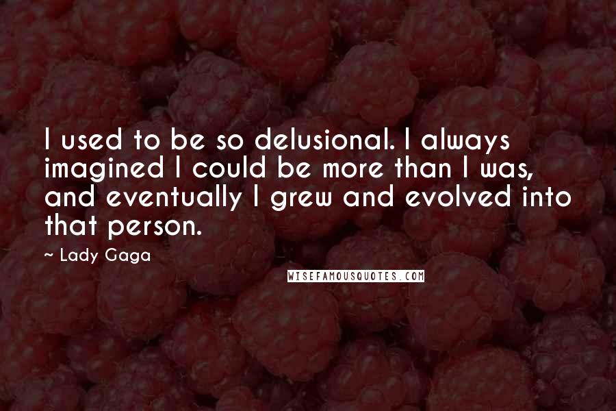 Lady Gaga Quotes: I used to be so delusional. I always imagined I could be more than I was, and eventually I grew and evolved into that person.