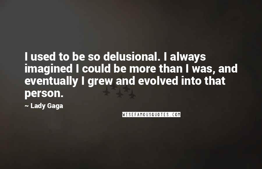 Lady Gaga Quotes: I used to be so delusional. I always imagined I could be more than I was, and eventually I grew and evolved into that person.
