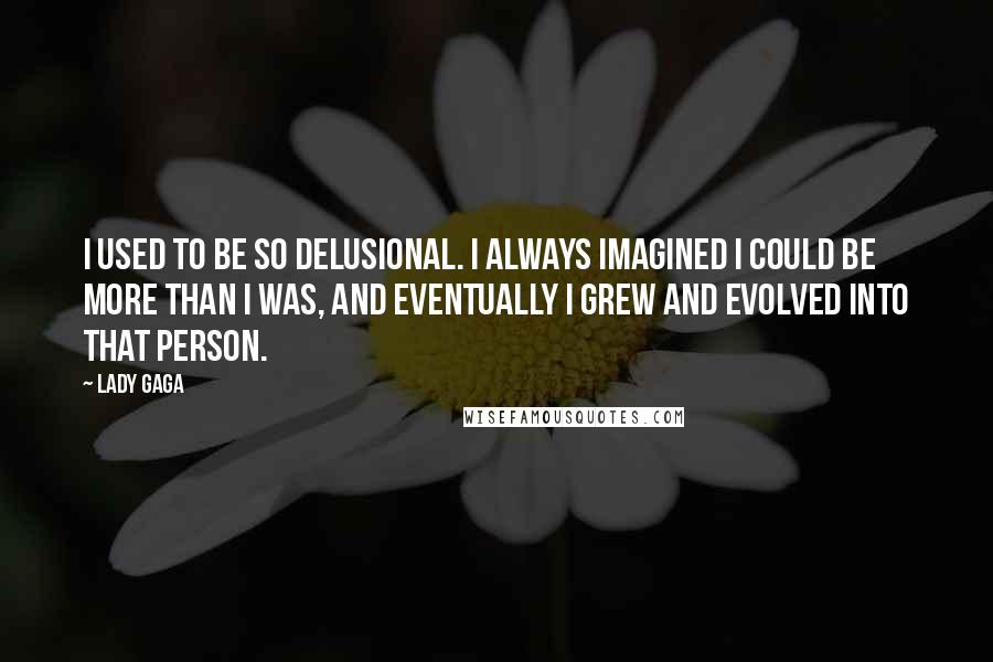 Lady Gaga Quotes: I used to be so delusional. I always imagined I could be more than I was, and eventually I grew and evolved into that person.