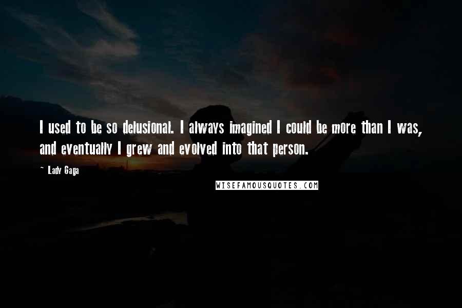 Lady Gaga Quotes: I used to be so delusional. I always imagined I could be more than I was, and eventually I grew and evolved into that person.