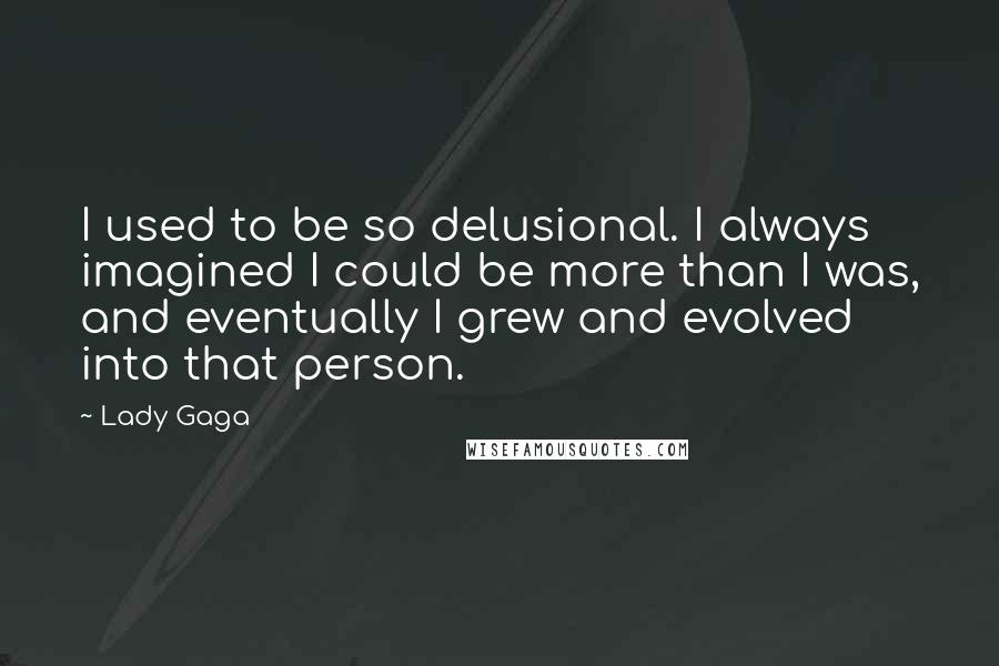 Lady Gaga Quotes: I used to be so delusional. I always imagined I could be more than I was, and eventually I grew and evolved into that person.