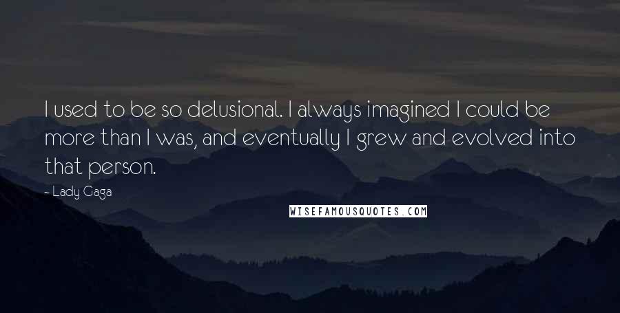 Lady Gaga Quotes: I used to be so delusional. I always imagined I could be more than I was, and eventually I grew and evolved into that person.