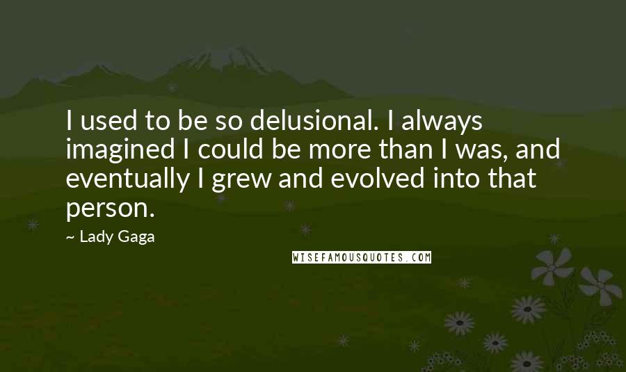 Lady Gaga Quotes: I used to be so delusional. I always imagined I could be more than I was, and eventually I grew and evolved into that person.