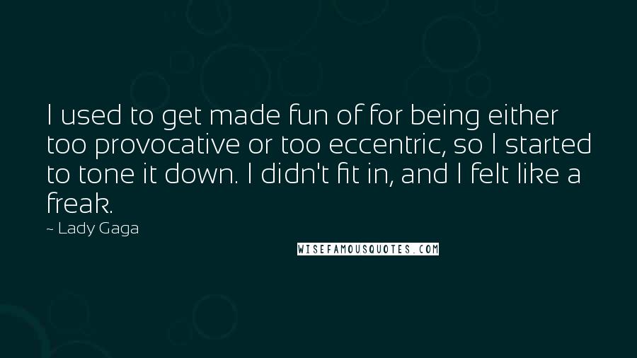 Lady Gaga Quotes: I used to get made fun of for being either too provocative or too eccentric, so I started to tone it down. I didn't fit in, and I felt like a freak.