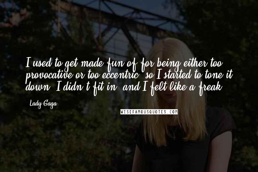 Lady Gaga Quotes: I used to get made fun of for being either too provocative or too eccentric, so I started to tone it down. I didn't fit in, and I felt like a freak.