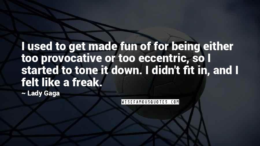 Lady Gaga Quotes: I used to get made fun of for being either too provocative or too eccentric, so I started to tone it down. I didn't fit in, and I felt like a freak.