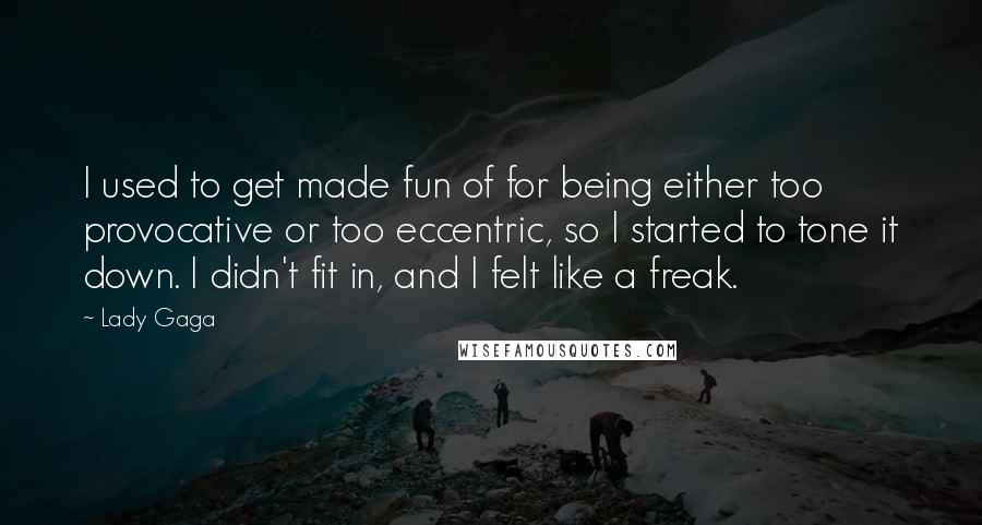 Lady Gaga Quotes: I used to get made fun of for being either too provocative or too eccentric, so I started to tone it down. I didn't fit in, and I felt like a freak.