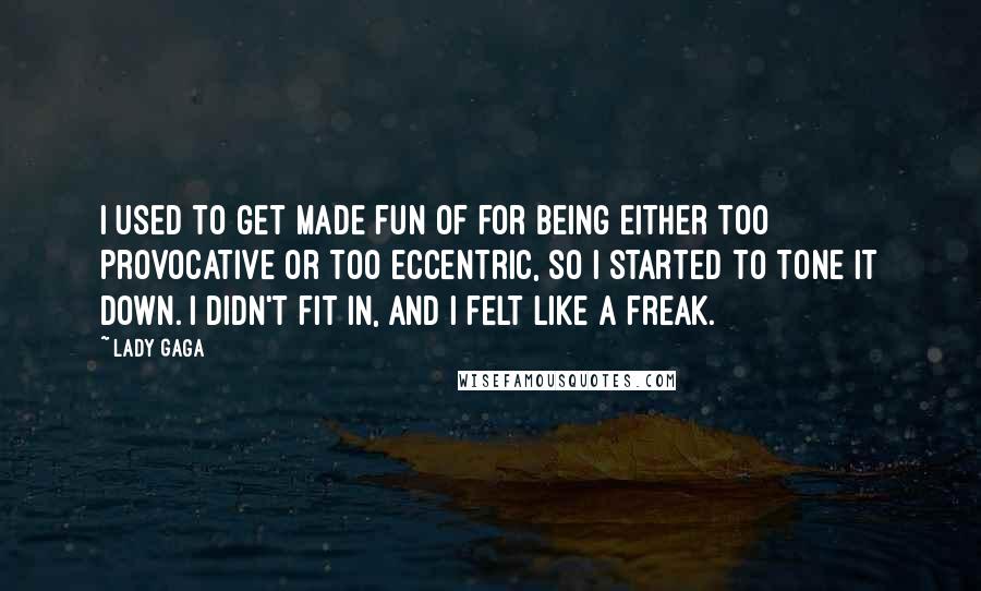 Lady Gaga Quotes: I used to get made fun of for being either too provocative or too eccentric, so I started to tone it down. I didn't fit in, and I felt like a freak.