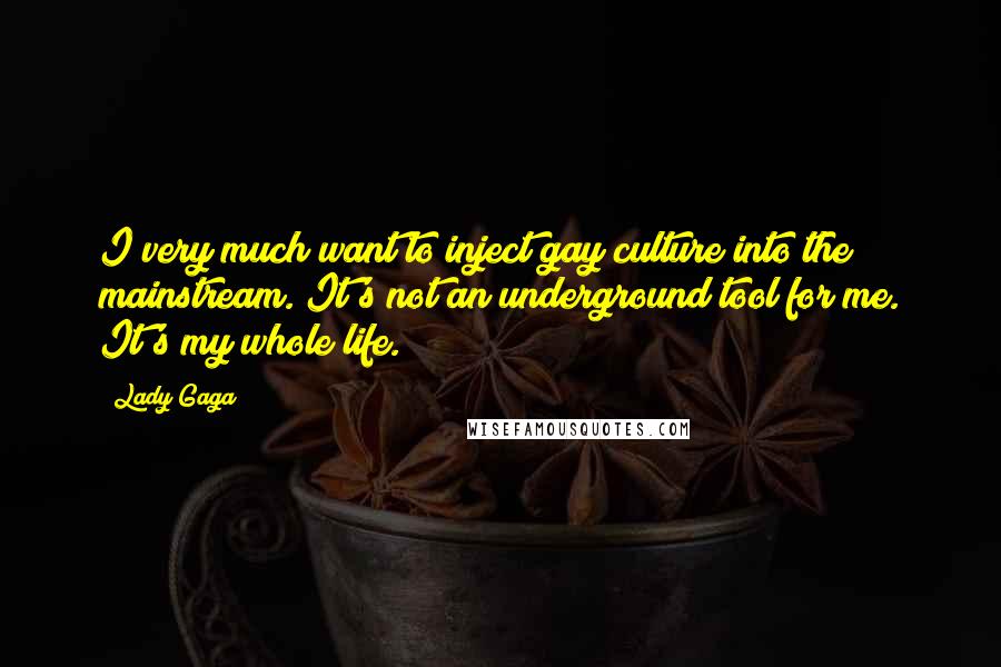 Lady Gaga Quotes: I very much want to inject gay culture into the mainstream. It's not an underground tool for me. It's my whole life.