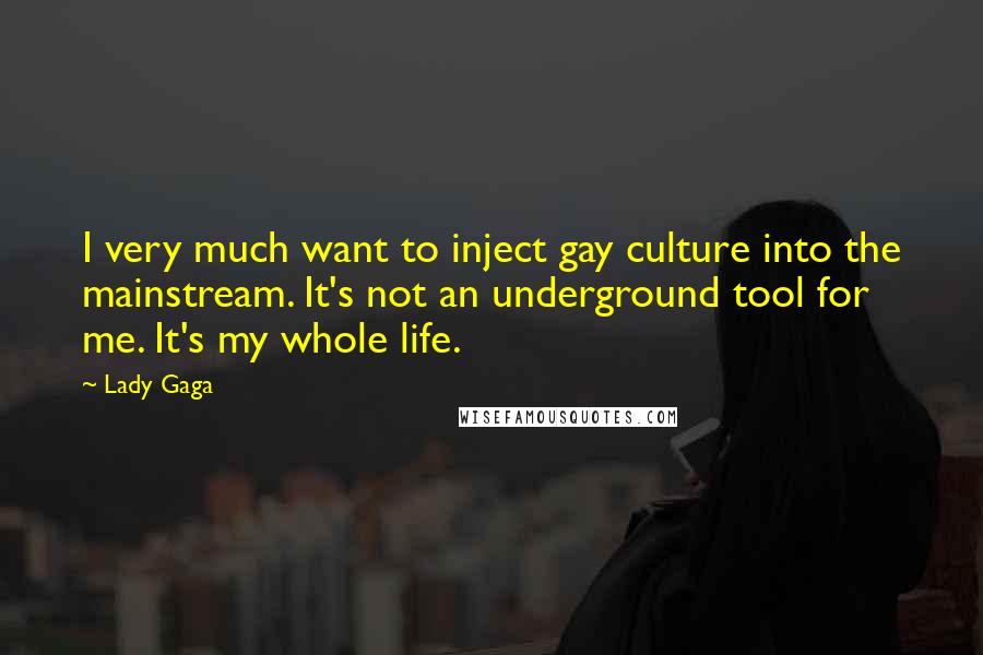 Lady Gaga Quotes: I very much want to inject gay culture into the mainstream. It's not an underground tool for me. It's my whole life.