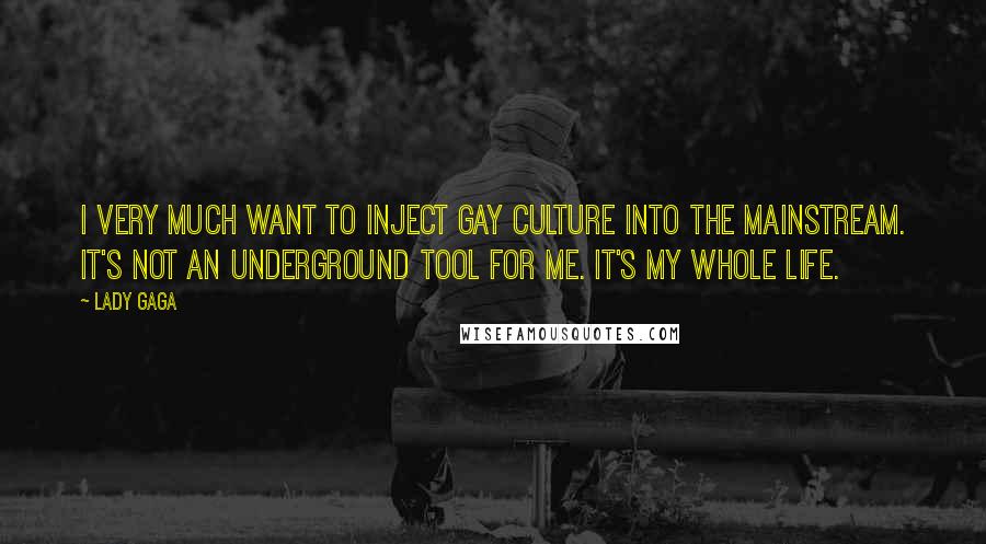 Lady Gaga Quotes: I very much want to inject gay culture into the mainstream. It's not an underground tool for me. It's my whole life.