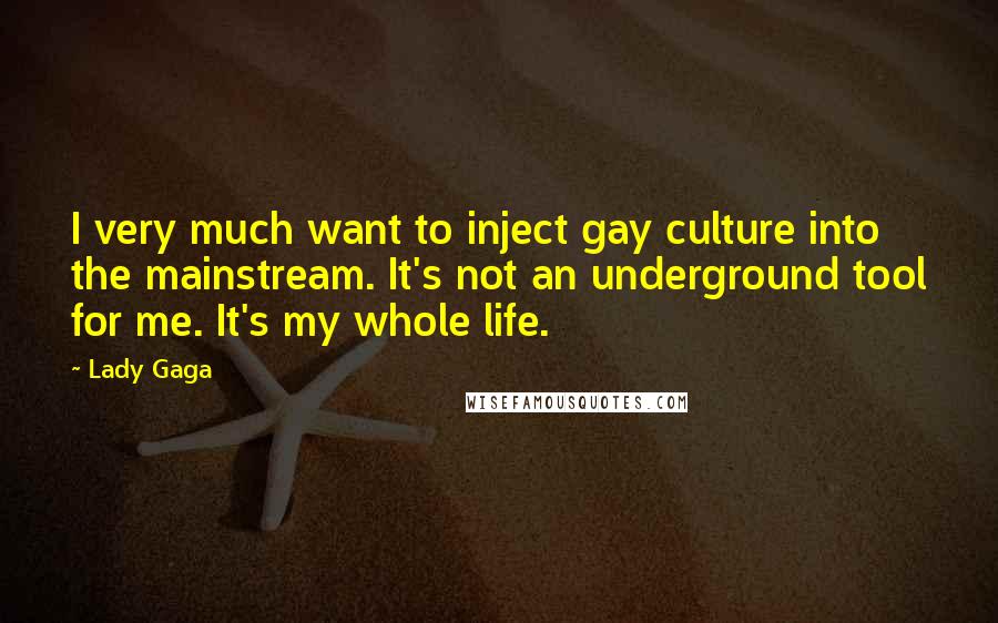 Lady Gaga Quotes: I very much want to inject gay culture into the mainstream. It's not an underground tool for me. It's my whole life.