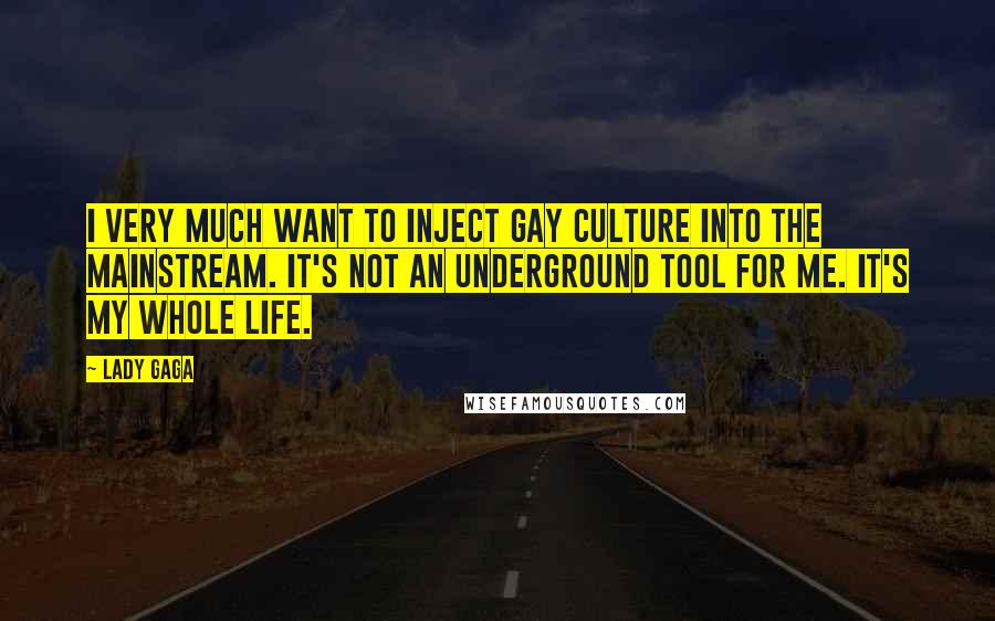 Lady Gaga Quotes: I very much want to inject gay culture into the mainstream. It's not an underground tool for me. It's my whole life.