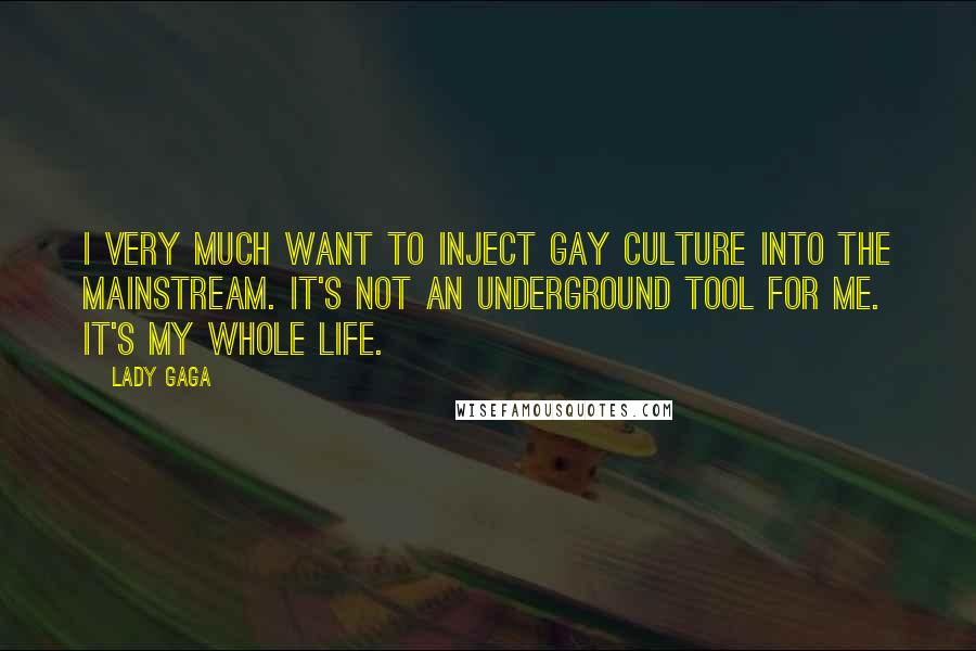 Lady Gaga Quotes: I very much want to inject gay culture into the mainstream. It's not an underground tool for me. It's my whole life.