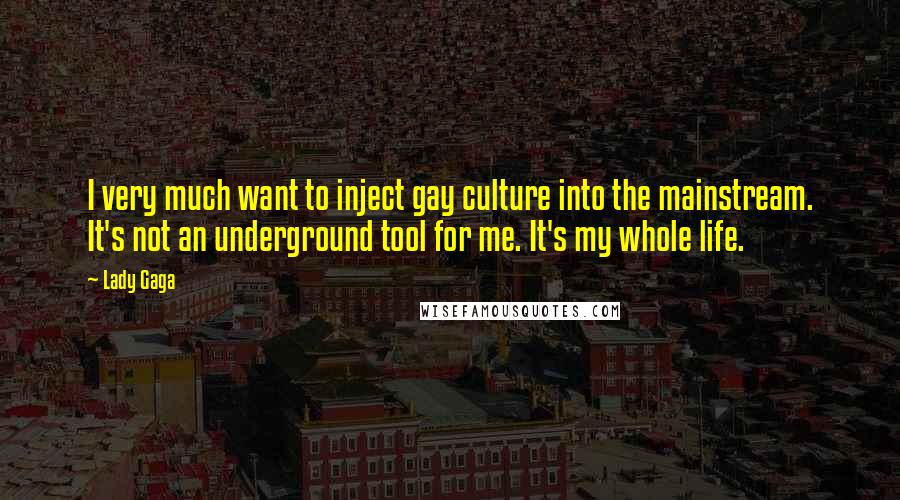 Lady Gaga Quotes: I very much want to inject gay culture into the mainstream. It's not an underground tool for me. It's my whole life.