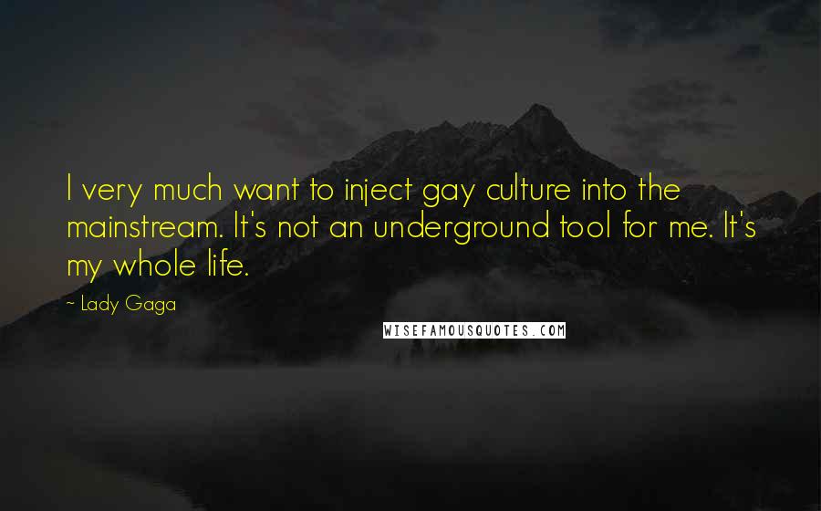 Lady Gaga Quotes: I very much want to inject gay culture into the mainstream. It's not an underground tool for me. It's my whole life.