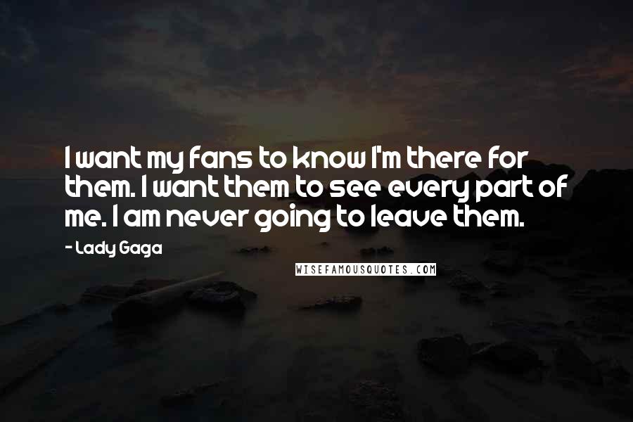 Lady Gaga Quotes: I want my fans to know I'm there for them. I want them to see every part of me. I am never going to leave them.