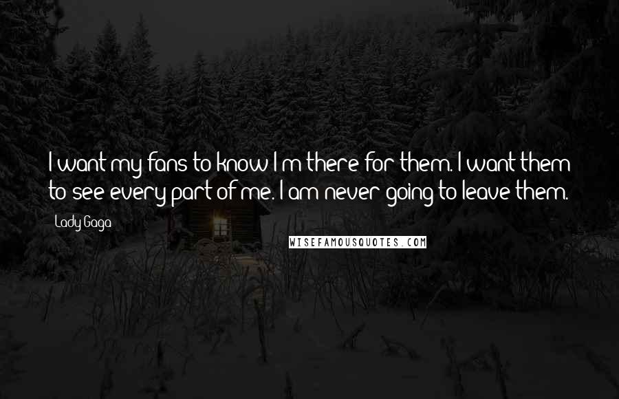 Lady Gaga Quotes: I want my fans to know I'm there for them. I want them to see every part of me. I am never going to leave them.