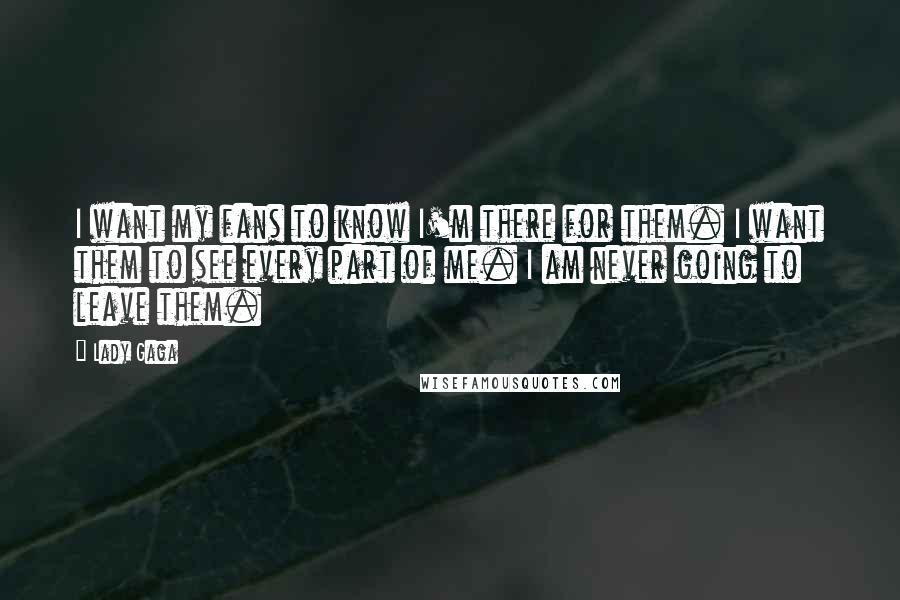 Lady Gaga Quotes: I want my fans to know I'm there for them. I want them to see every part of me. I am never going to leave them.