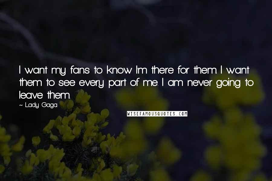 Lady Gaga Quotes: I want my fans to know I'm there for them. I want them to see every part of me. I am never going to leave them.