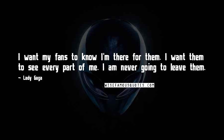 Lady Gaga Quotes: I want my fans to know I'm there for them. I want them to see every part of me. I am never going to leave them.