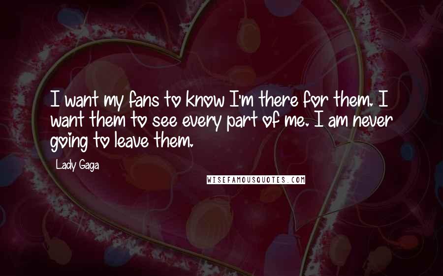 Lady Gaga Quotes: I want my fans to know I'm there for them. I want them to see every part of me. I am never going to leave them.